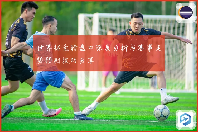 世界杯竞猜盘口深度分析与赛事走势预测技巧分享