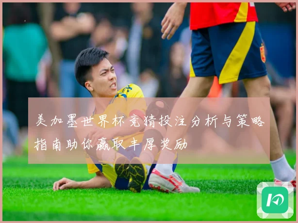 美加墨世界杯竞猜投注分析与策略指南助你赢取丰厚奖励