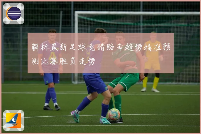 解析最新足球竞猜赔率趋势精准预测比赛胜负走势