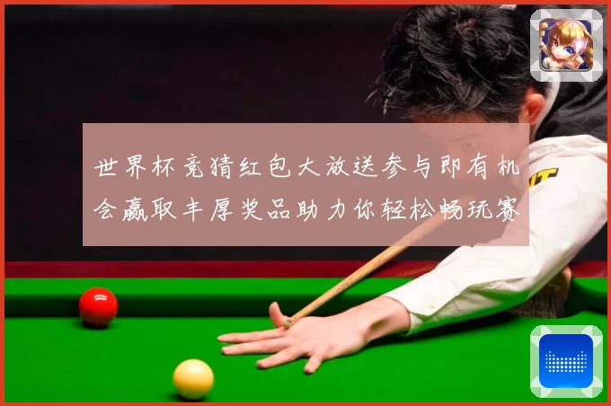 世界杯竞猜红包大放送参与即有机会赢取丰厚奖品助力你轻松畅玩赛事