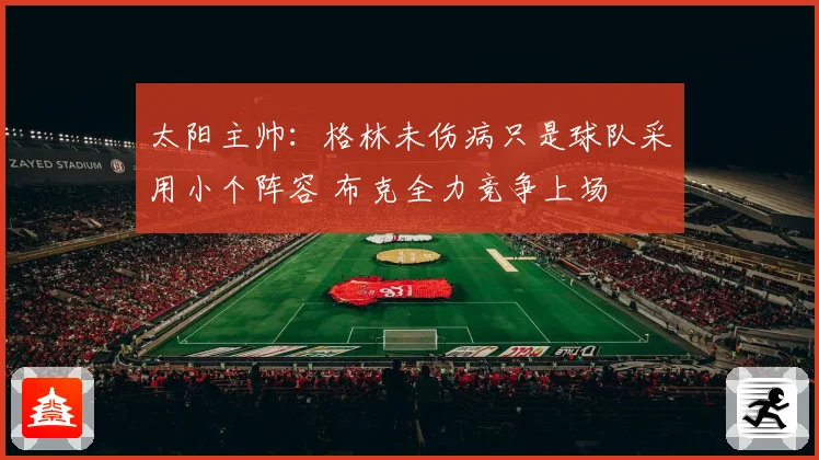太阳主帅：格林未伤病只是球队采用小个阵容 布克全力竞争上场