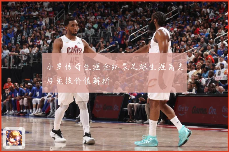 小罗传奇生涯全纪录足球生涯高光与竞技价值解析