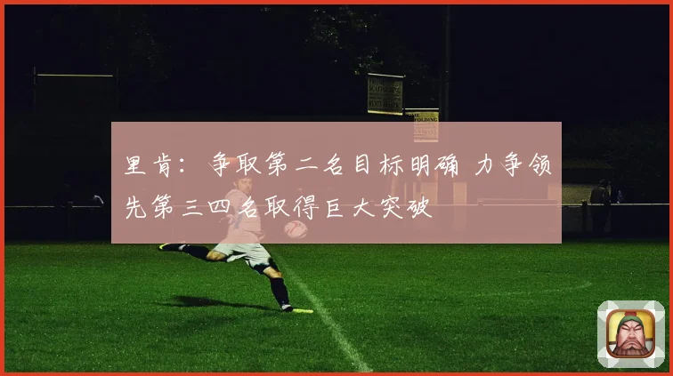 里肯：争取第二名目标明确 力争领先第三四名取得巨大突破