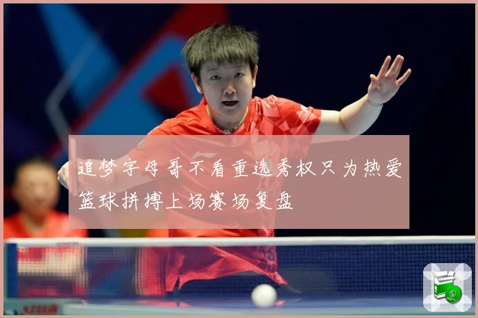 追梦字母哥不看重选秀权只为热爱篮球拼搏上场赛场复盘