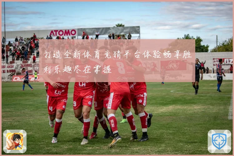 打造全新体育竞猜平台体验畅享胜利乐趣尽在掌握