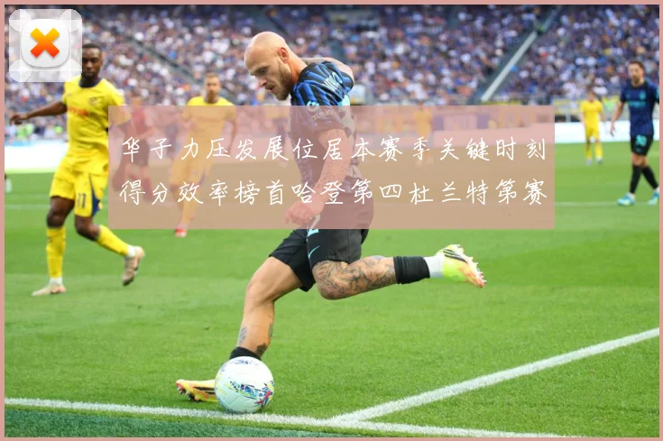 华子力压发展位居本赛季关键时刻得分效率榜首哈登第四杜兰特第赛场复盘