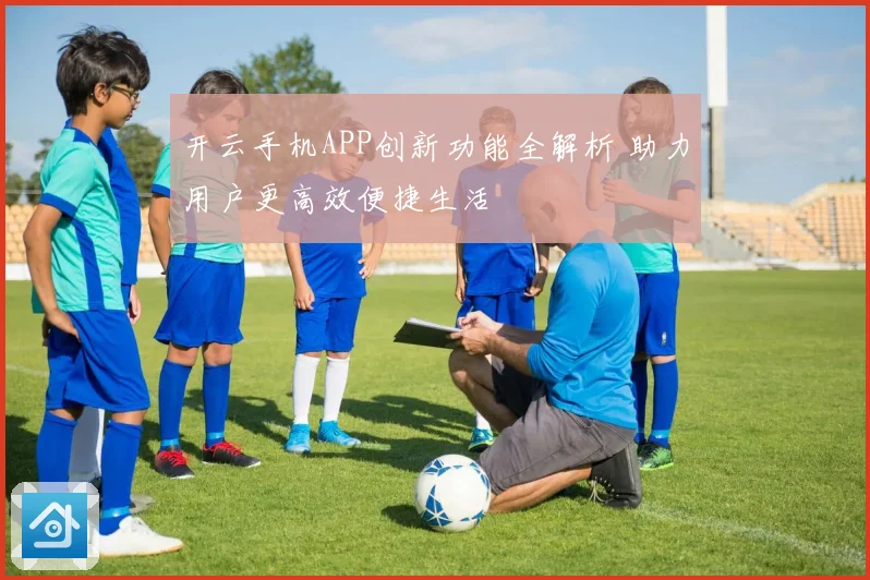 开云手机APP创新功能全解析 助力用户更高效便捷生活