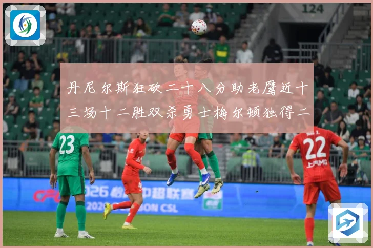 丹尼尔斯狂砍二十八分助老鹰近十三场十二胜双杀勇士梅尔顿独得二赛场复盘