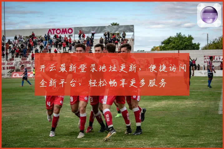 开云最新登录地址更新，便捷访问全新平台，轻松畅享更多服务