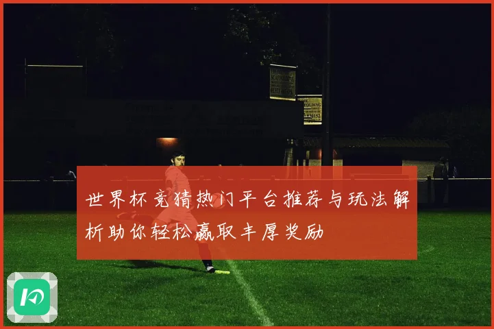 世界杯竞猜热门平台推荐与玩法解析助你轻松赢取丰厚奖励