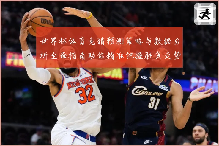 世界杯体育竞猜预测策略与数据分析全面指南助你精准把握胜负走势