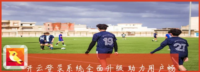 开云登录系统全面升级 助力用户畅享安全高效的在线体验
