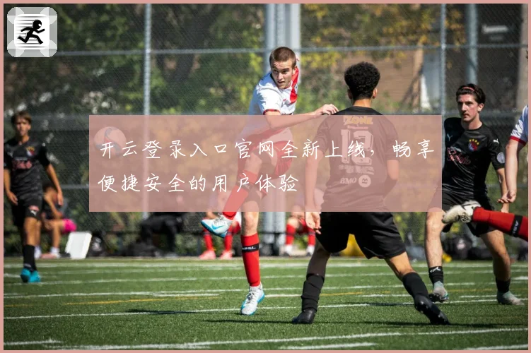 开云登录入口官网全新上线，畅享便捷安全的用户体验