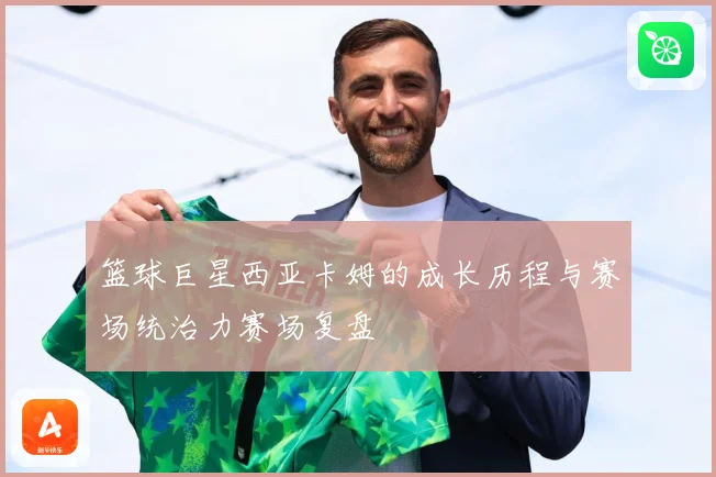 篮球巨星西亚卡姆的成长历程与赛场统治力赛场复盘