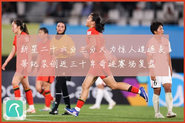 新星二十六分三分火力惊人追逐麦蒂纪录创近三十年奇迹赛场复盘