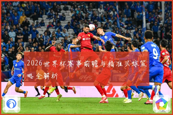 2026世界杯赛事前瞻与精准买球策略全解析