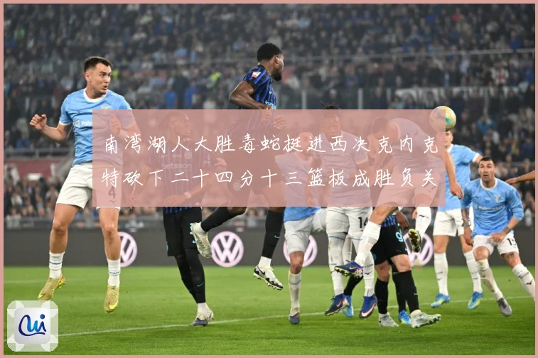 南湾湖人大胜毒蛇挺进西决克内克特砍下二十四分十三篮板成胜负关赛场复盘