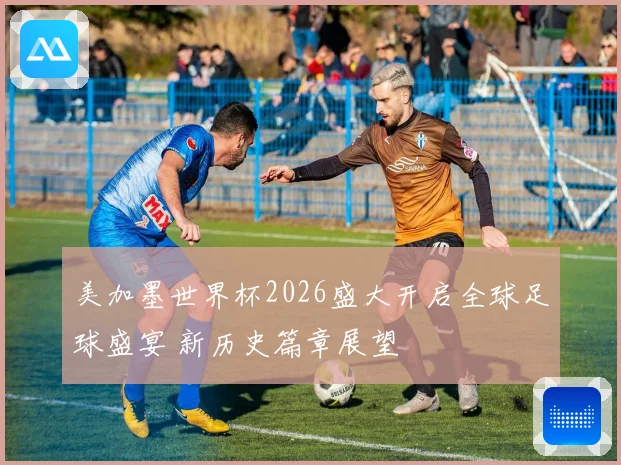 美加墨世界杯2026盛大开启全球足球盛宴 新历史篇章展望