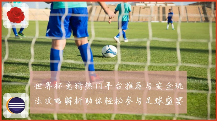 世界杯竞猜热门平台推荐与安全玩法攻略解析助你轻松参与足球盛宴