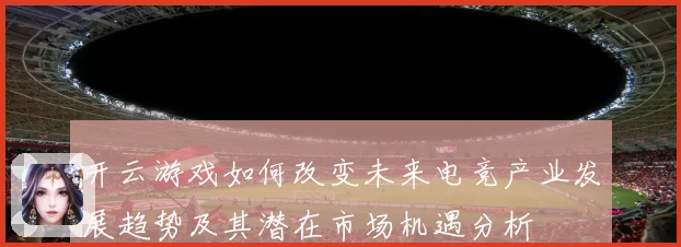 开云游戏如何改变未来电竞产业发展趋势及其潜在市场机遇分析