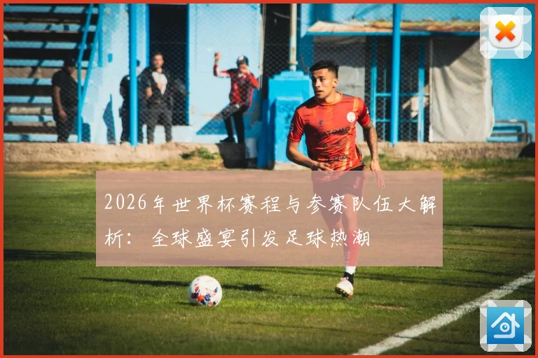 2026年世界杯赛程与参赛队伍大解析：全球盛宴引发足球热潮