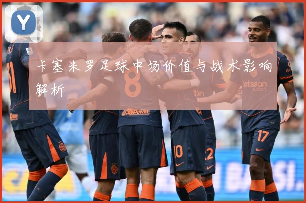 卡塞米罗足球中场价值与战术影响解析