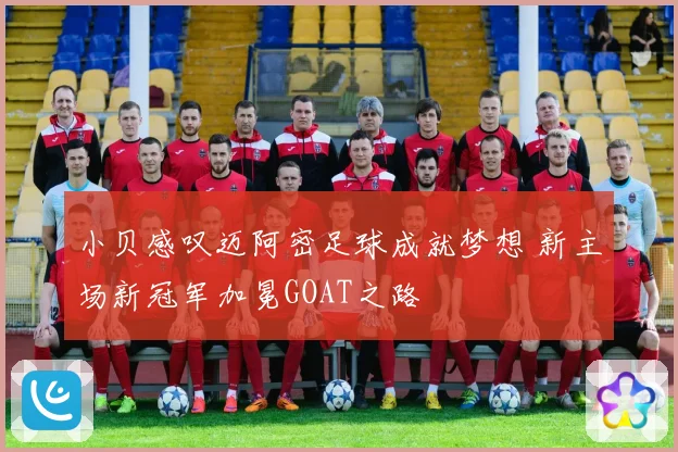 小贝感叹迈阿密足球成就梦想 新主场新冠军加冕GOAT之路