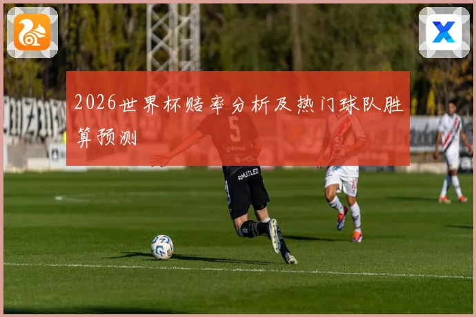 2026世界杯赔率分析及热门球队胜算预测