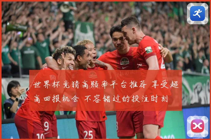 世界杯竞猜高赔率平台推荐 享受超高回报机会 不容错过的投注时刻