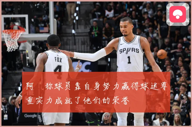 阿囧称球员靠自身努力赢得球迷尊重实力成就了他们的荣誉