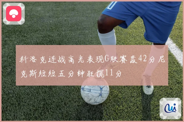 科洛克连战高光表现G联赛轰42分尼克斯短短五分钟狂揽11分