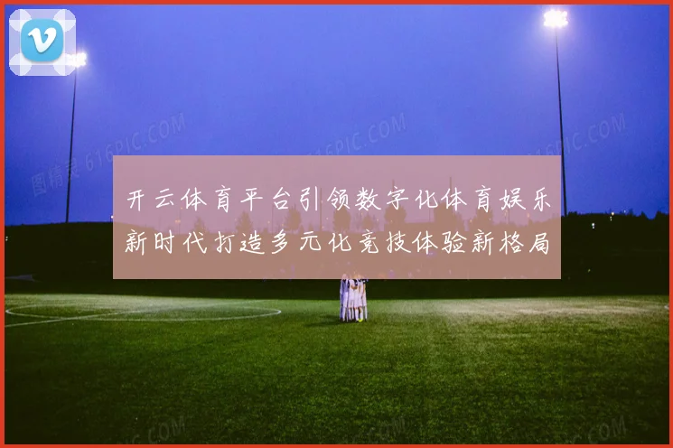 开云体育平台引领数字化体育娱乐新时代打造多元化竞技体验新格局