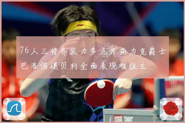 76人三将齐发力多点开花力克爵士巴洛伤退贝利全面表现难救主
