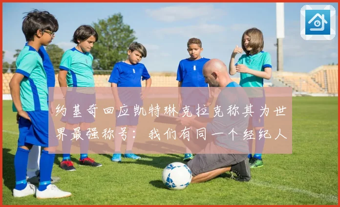 约基奇回应凯特琳克拉克称其为世界最强称号：我们有同一个经纪人