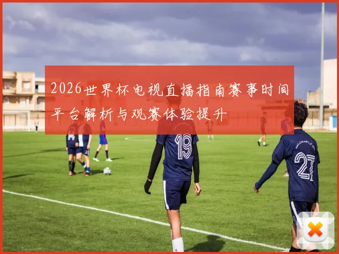 2026世界杯电视直播指南赛事时间平台解析与观赛体验提升