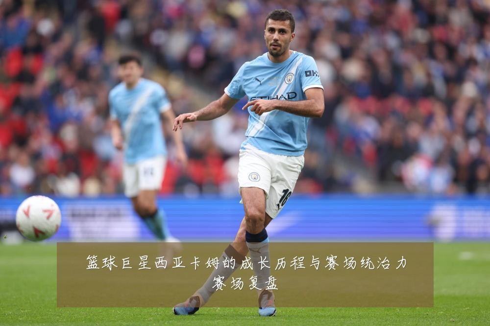 篮球巨星西亚卡姆的成长历程与赛场统治力赛场复盘