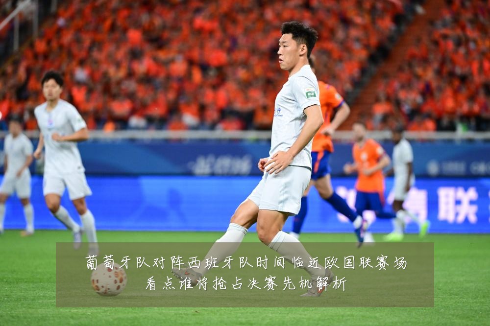 葡萄牙队对阵西班牙队时间临近欧国联赛场看点谁将抢占决赛先机解析
