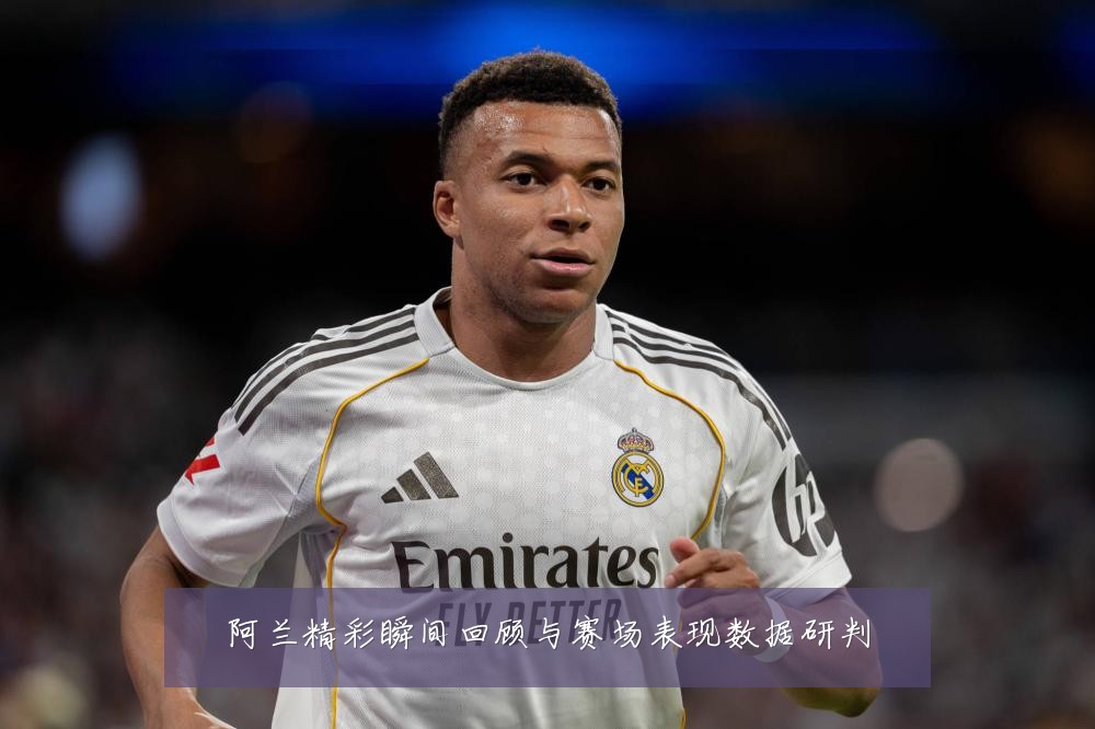阿兰精彩瞬间回顾与赛场表现数据研判