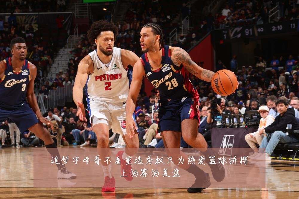 追梦字母哥不看重选秀权只为热爱篮球拼搏上场赛场复盘