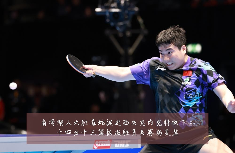 南湾湖人大胜毒蛇挺进西决克内克特砍下二十四分十三篮板成胜负关赛场复盘